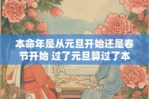 本命年是从元旦开始还是春节开始 过了元旦算过了本命年吗