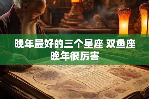 晚年最好的三个星座 双鱼座晚年很厉害