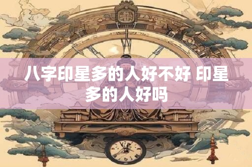 八字印星多的人好不好 印星多的人好吗