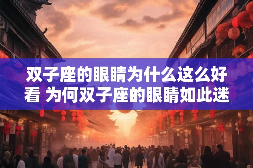 双子座的眼睛为什么这么好看 为何双子座的眼睛如此迷人