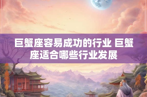 巨蟹座容易成功的行业 巨蟹座适合哪些行业发展