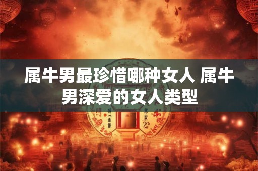 属牛男最珍惜哪种女人 属牛男深爱的女人类型
