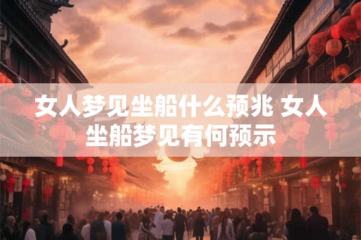 女人梦见坐船什么预兆 女人坐船梦见有何预示