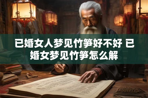 已婚女人梦见竹笋好不好 已婚女梦见竹笋怎么解