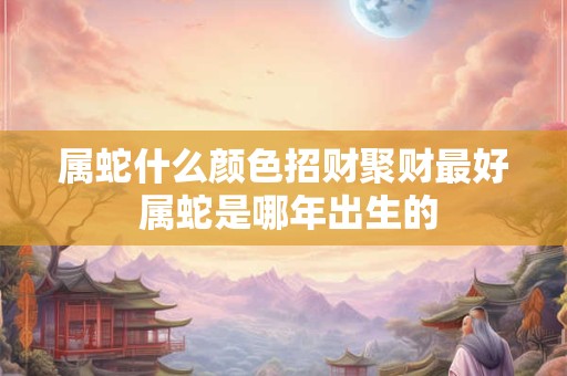 属蛇什么颜色招财聚财最好 属蛇是哪年出生的