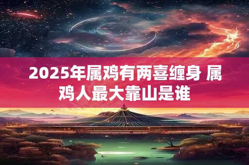 2025年属鸡有两喜缠身 属鸡人最大靠山是谁