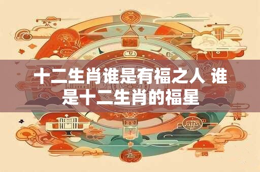 十二生肖谁是有福之人 谁是十二生肖的福星