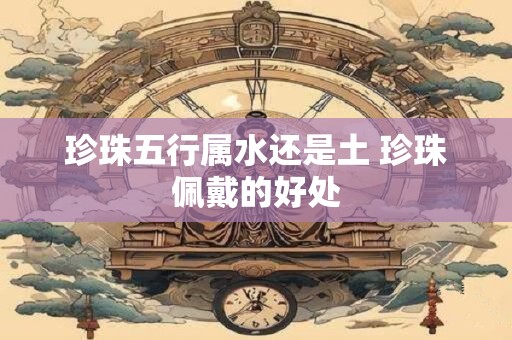 珍珠五行属水还是土 珍珠佩戴的好处