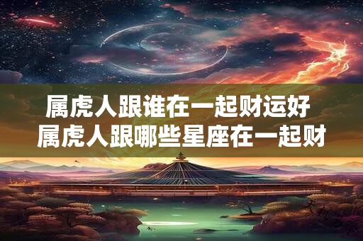 属虎人跟谁在一起财运好 属虎人跟哪些星座在一起财运旺