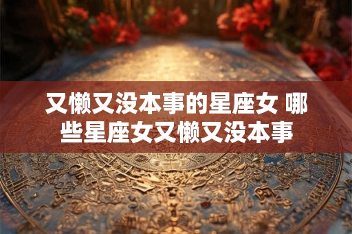 又懒又没本事的星座女 哪些星座女又懒又没本事