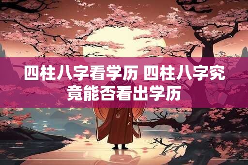 四柱八字看学历 四柱八字究竟能否看出学历