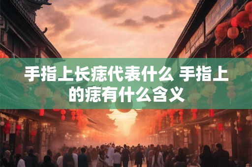 手指上长痣代表什么 手指上的痣有什么含义