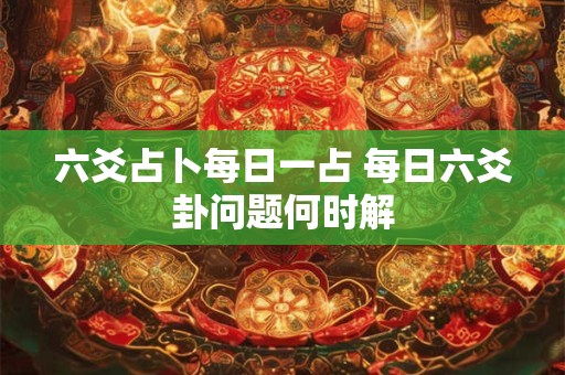 六爻占卜每日一占 每日六爻卦问题何时解