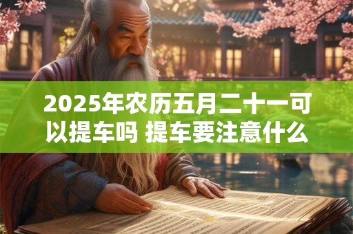 2025年农历五月二十一可以提车吗 提车要注意什么