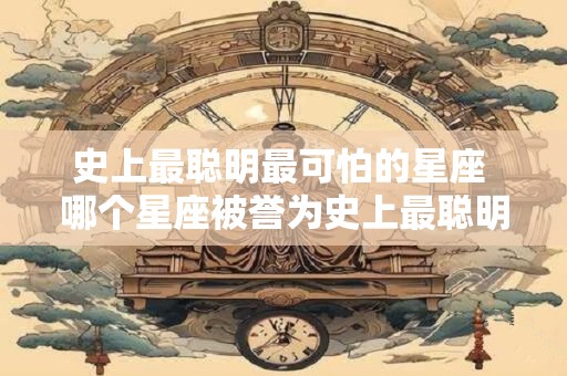 史上最聪明最可怕的星座 哪个星座被誉为史上最聪明最可怕