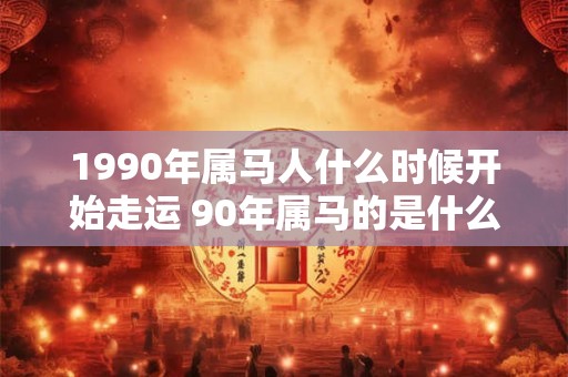 1990年属马人什么时候开始走运 90年属马的是什么命