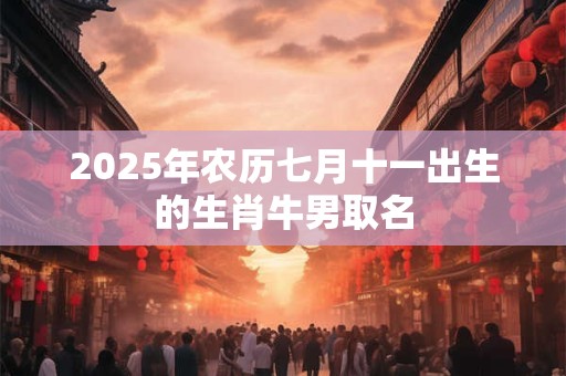 2025年农历七月十一出生的生肖牛男取名 2025年农历七月十一出生的生肖牛男取名