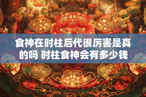 食神在时柱后代很厉害是真的吗 时柱食神会有多少钱