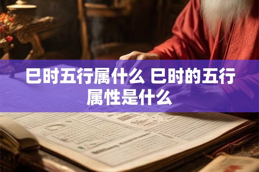 巳时五行属什么 巳时的五行属性是什么