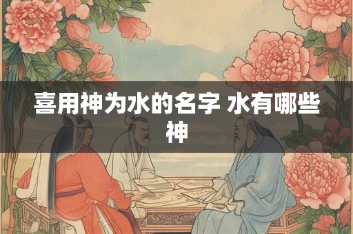 喜用神为水的名字 水有哪些神