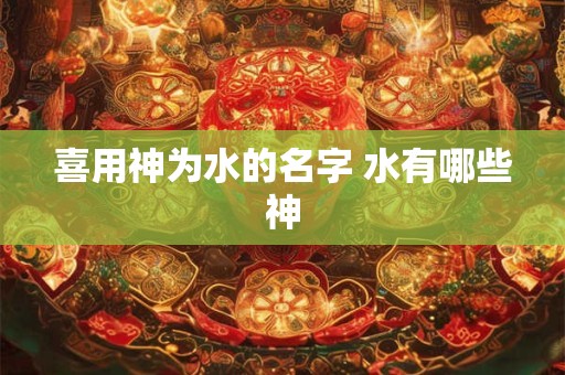 喜用神为水的名字 水有哪些神