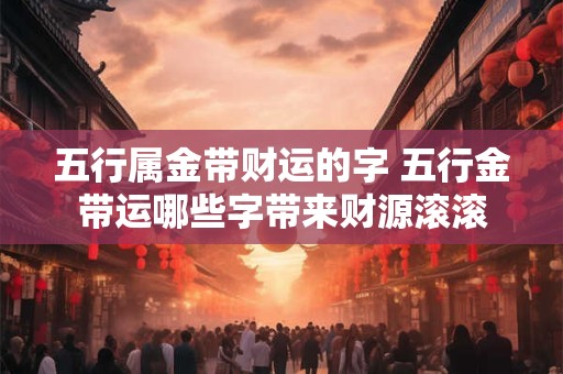 五行属金带财运的字 五行金带运哪些字带来财源滚滚