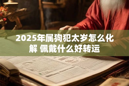 2025年属狗犯太岁怎么化解 佩戴什么好转运