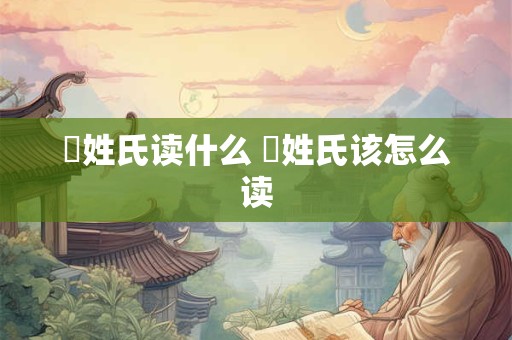 閜姓氏读什么 閜姓氏该怎么读