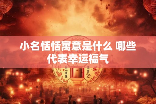小名恬恬寓意是什么 哪些代表幸运福气