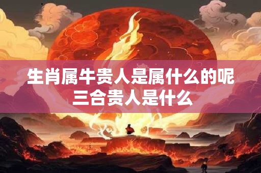 生肖属牛贵人是属什么的呢 三合贵人是什么