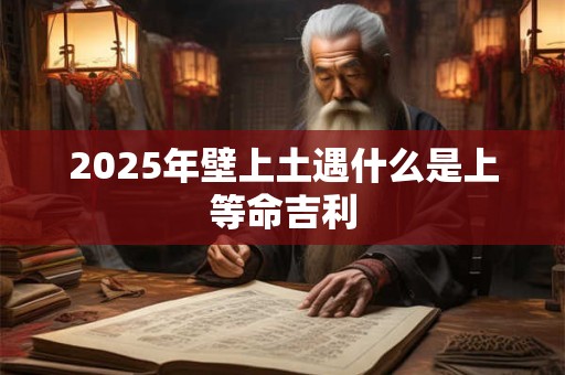 2025年壁上土遇什么是上等命吉利