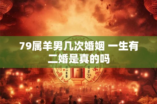 79属羊男几次婚姻 一生有二婚是真的吗