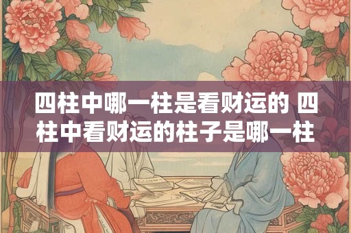 四柱中哪一柱是看财运的 四柱中看财运的柱子是哪一柱