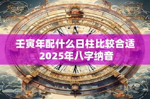 壬寅年配什么日柱比较合适 2025年八字纳音
