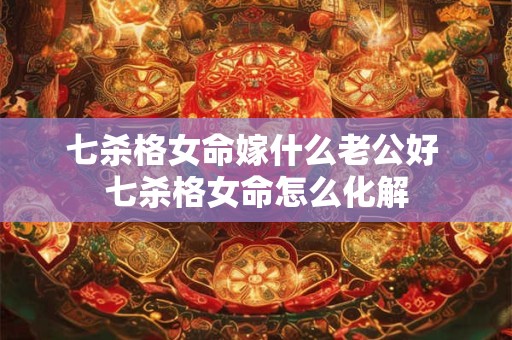 七杀格女命嫁什么老公好 七杀格女命怎么化解 七杀格女命嫁什么老公好 七杀格女命怎么化解