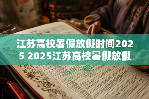 江苏高校暑假放假时间2025 2025江苏高校暑假放假日期