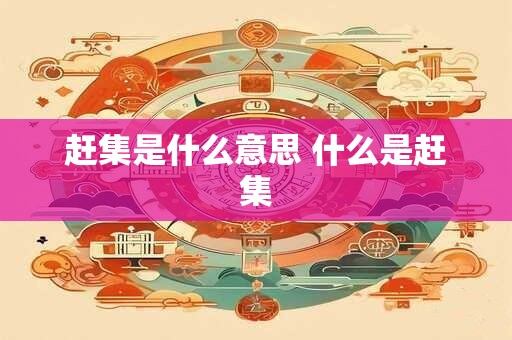 赶集是什么意思 什么是赶集