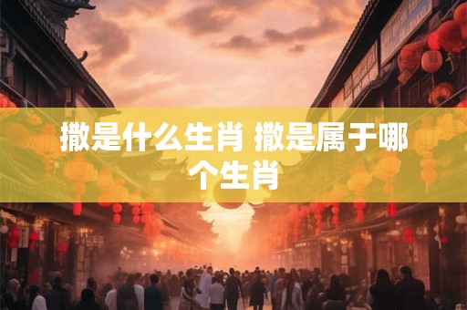 撒是什么生肖 撒是属于哪个生肖