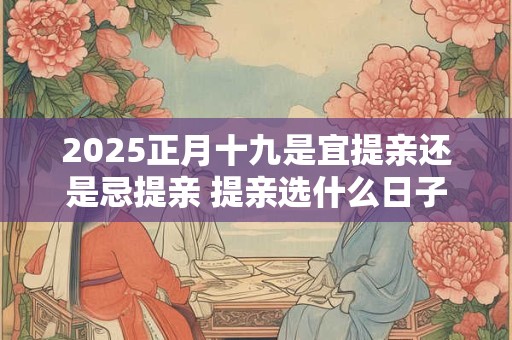 2025正月十九是宜提亲还是忌提亲 提亲选什么日子