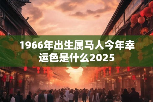 1966年出生属马人今年幸运色是什么2025