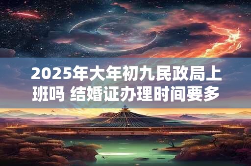 2025年大年初九民政局上班吗 结婚证办理时间要多久