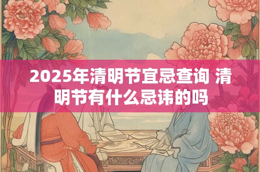 2025年清明节宜忌查询 清明节有什么忌讳的吗