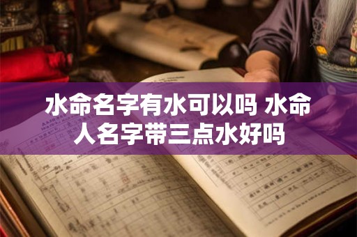 水命名字有水可以吗 水命人名字带三点水好吗