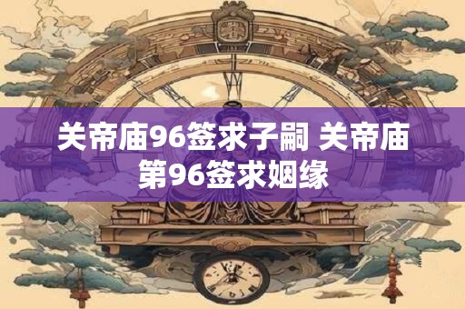 关帝庙96签求子嗣 关帝庙第96签求姻缘