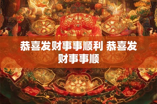 恭喜发财事事顺利 恭喜发财事事顺