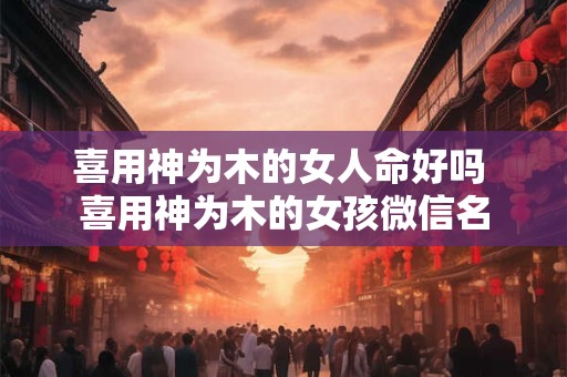 喜用神为木的女人命好吗 喜用神为木的女孩微信名