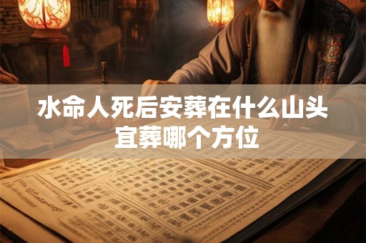 水命人死后安葬在什么山头 宜葬哪个方位