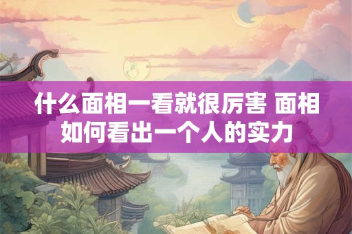 什么面相一看就很厉害 面相如何看出一个人的实力