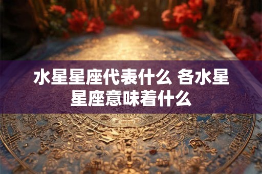 水星星座代表什么 各水星星座意味着什么