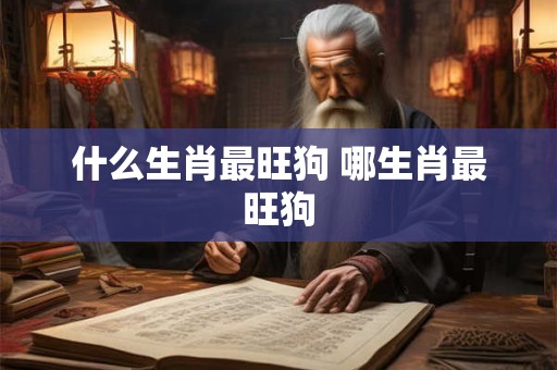 什么生肖最旺狗 哪生肖最旺狗